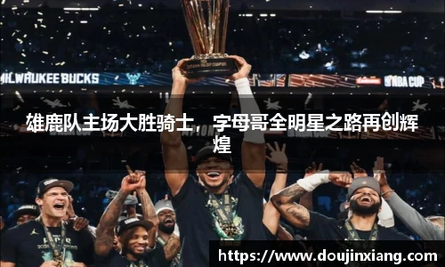 雄鹿队主场大胜骑士，字母哥全明星之路再创辉煌