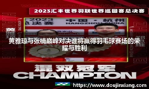 黄雅琼与张楠巅峰对决谁将赢得羽毛球赛场的荣耀与胜利