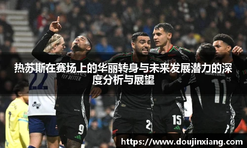 热苏斯在赛场上的华丽转身与未来发展潜力的深度分析与展望